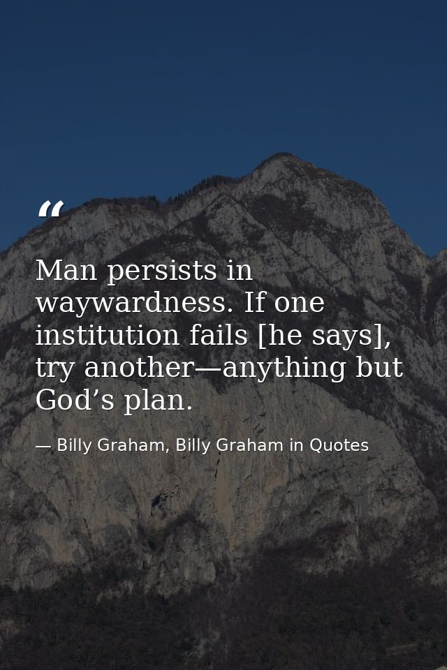 Man persists in waywardness. If one institution fails [he says], try another—anything but God’s plan. — Billy Graham, Billy Graham in Quotes