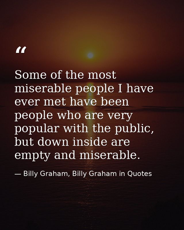 Some of the most miserable people I have ever met have been people who are very popular with the public, but down inside — Billy Graham, Billy Graham in Quotes