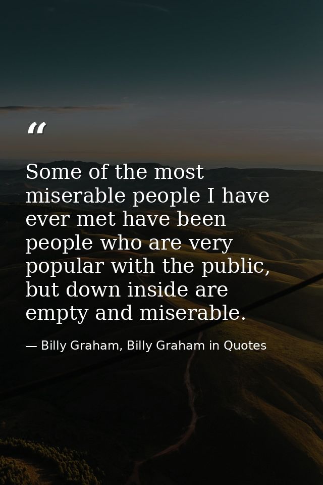 Some of the most miserable people I have ever met have been people who are very popular with the public, but down inside — Billy Graham, Billy Graham in Quotes