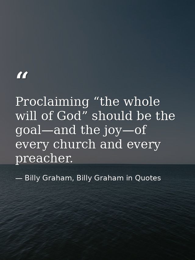 Proclaiming “the whole will of God” should be the goal—and the joy—of every church and every preacher. — Billy Graham, Billy Graham in Quotes