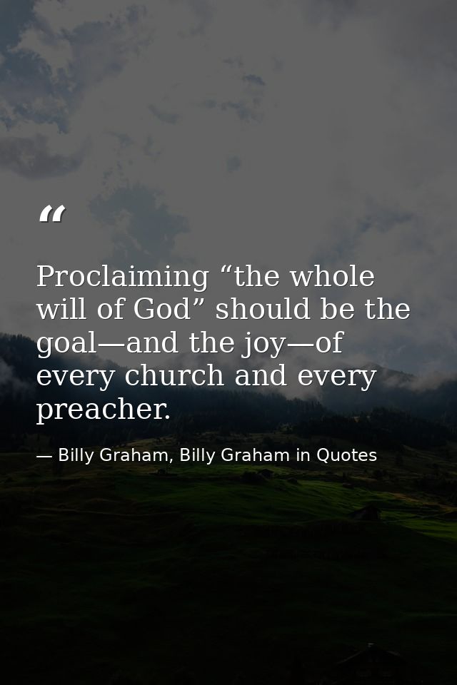 Proclaiming “the whole will of God” should be the goal—and the joy—of every church and every preacher. — Billy Graham, Billy Graham in Quotes