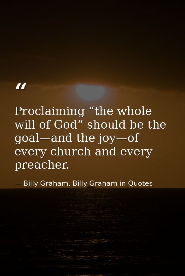 Proclaiming “the whole will of God” should be the goal—and the joy—of every church and every preacher. — Billy Graham, Billy Graham in Quotes