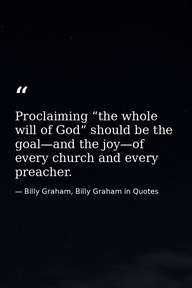 Proclaiming “the whole will of God” should be the goal—and the joy—of every church and every preacher. — Billy Graham, Billy Graham in Quotes