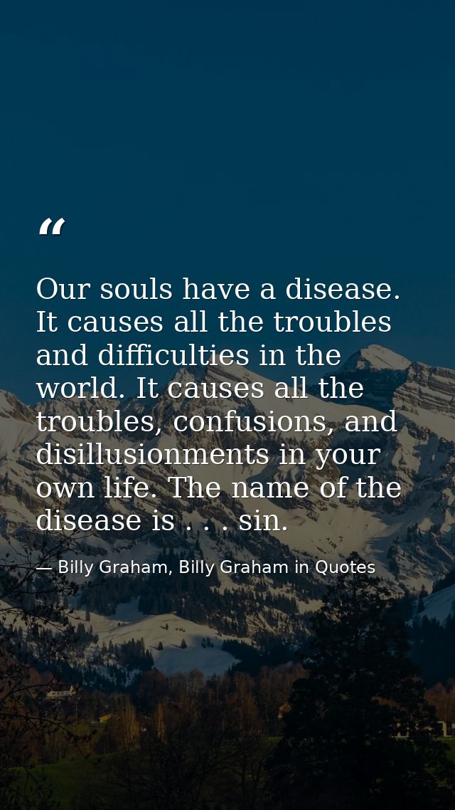 Our souls have a disease. It causes all the troubles and difficulties in the world. It causes all the troubles, confusio — Billy Graham, Billy Graham in Quotes