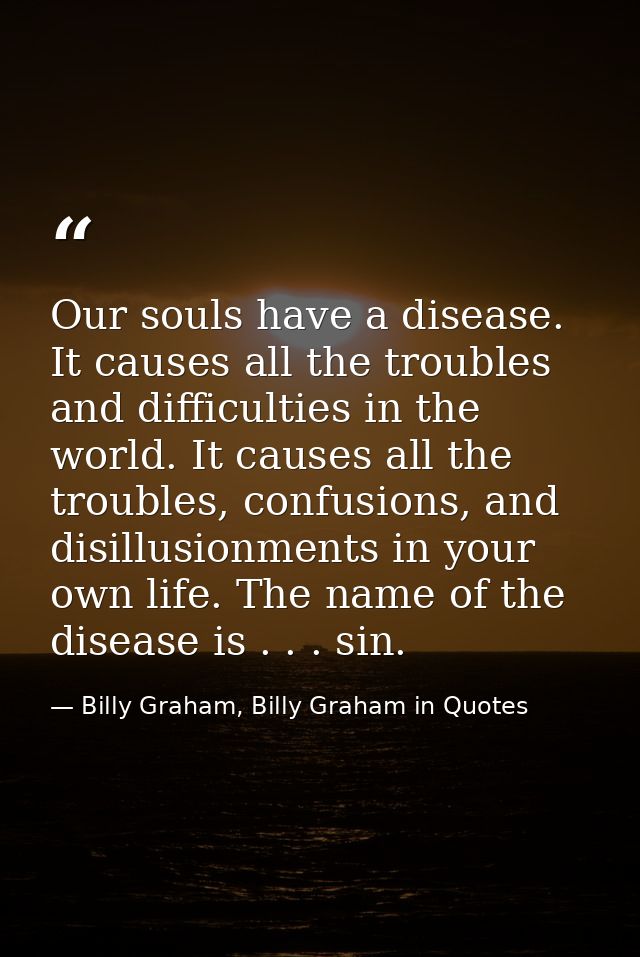 Our souls have a disease. It causes all the troubles and difficulties in the world. It causes all the troubles, confusio — Billy Graham, Billy Graham in Quotes