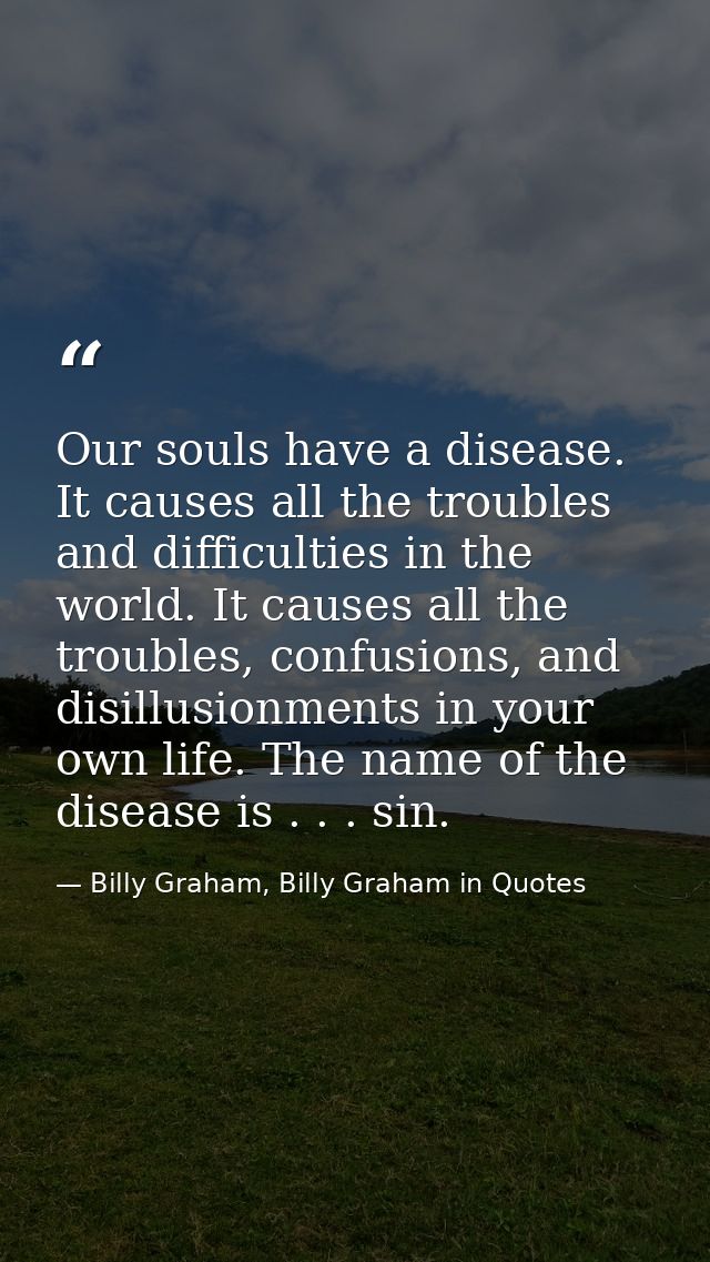 Our souls have a disease. It causes all the troubles and difficulties in the world. It causes all the troubles, confusio — Billy Graham, Billy Graham in Quotes