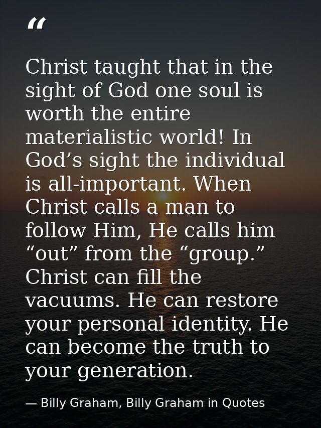 Christ taught that in the sight of God one soul is worth the entire materialistic world! In God’s sight the individual i — Billy Graham, Billy Graham in Quotes
