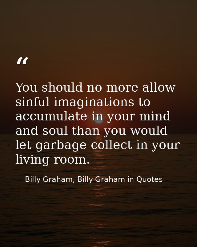 You should no more allow sinful imaginations to accumulate in your mind and soul than you would let garbage collect in y — Billy Graham, Billy Graham in Quotes