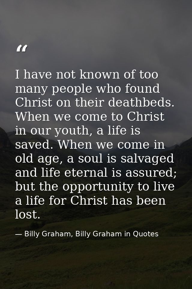 I have not known of too many people who found Christ on their deathbeds. When we come to Christ in our youth, a life is  — Billy Graham, Billy Graham in Quotes