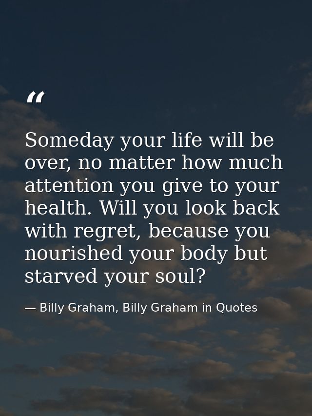 Someday your life will be over, no matter how much attention you give to your health. Will you look back with regret, be — Billy Graham, Billy Graham in Quotes
