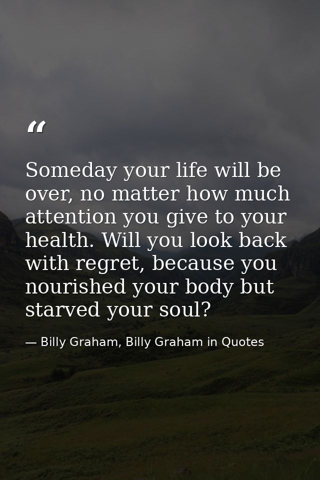 Someday your life will be over, no matter how much attention you give to your health. Will you look back with regret, be — Billy Graham, Billy Graham in Quotes