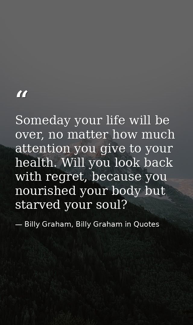 Someday your life will be over, no matter how much attention you give to your health. Will you look back with regret, be — Billy Graham, Billy Graham in Quotes