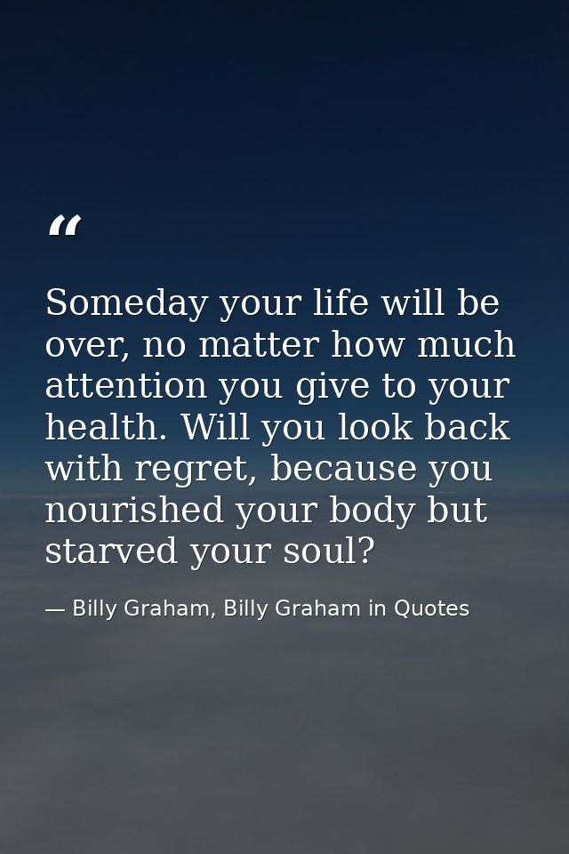 Someday your life will be over, no matter how much attention you give to your health. Will you look back with regret, be — Billy Graham, Billy Graham in Quotes
