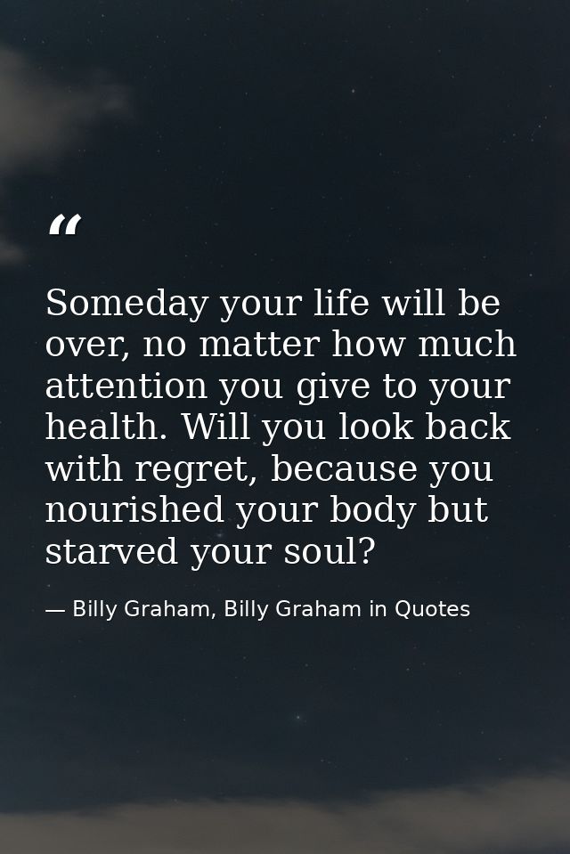 Someday your life will be over, no matter how much attention you give to your health. Will you look back with regret, be — Billy Graham, Billy Graham in Quotes