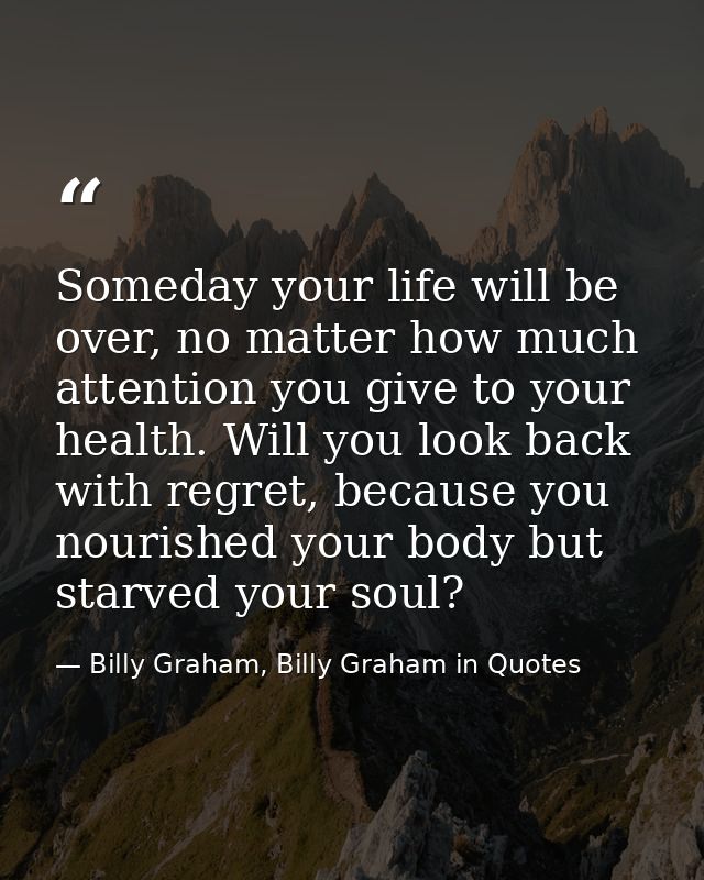 Someday your life will be over, no matter how much attention you give to your health. Will you look back with regret, be — Billy Graham, Billy Graham in Quotes