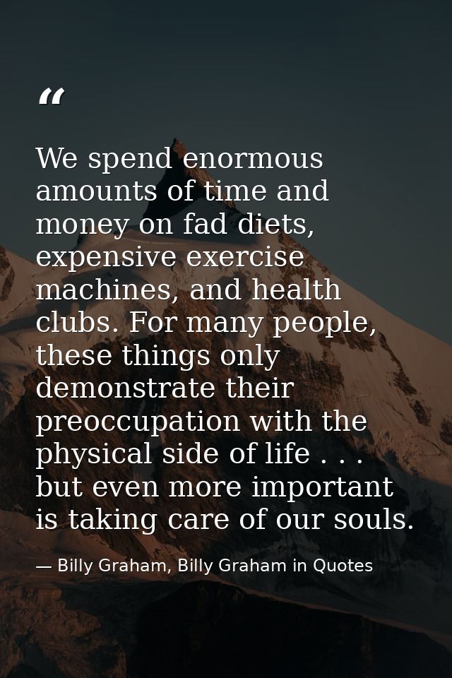 We spend enormous amounts of time and money on fad diets, expensive exercise machines, and health clubs. For many people — Billy Graham, Billy Graham in Quotes