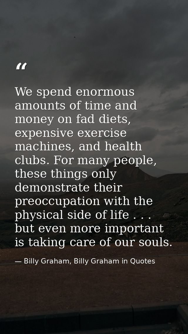 We spend enormous amounts of time and money on fad diets, expensive exercise machines, and health clubs. For many people — Billy Graham, Billy Graham in Quotes