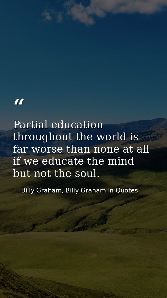 Partial education throughout the world is far worse than none at all if we educate the mind but not the soul. — Billy Graham, Billy Graham in Quotes