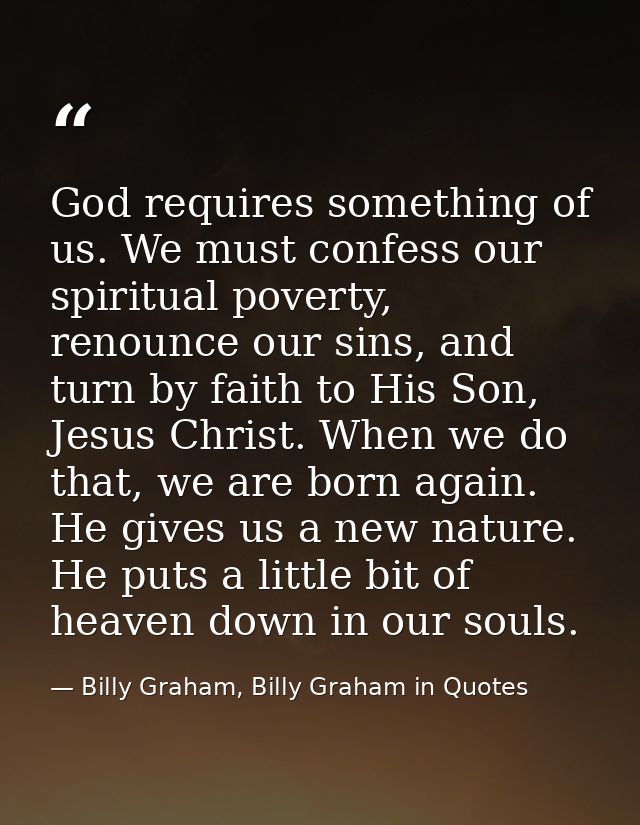 God requires something of us. We must confess our spiritual poverty, renounce our sins, and turn by faith to His Son, Je — Billy Graham, Billy Graham in Quotes