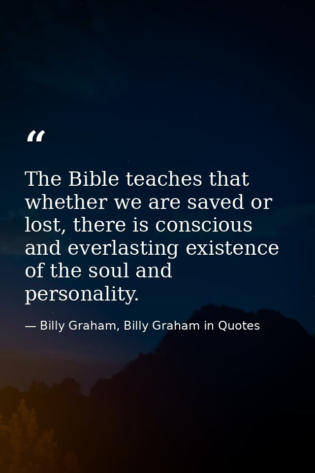 The Bible teaches that whether we are saved or lost, there is conscious and everlasting existence of the soul and person — Billy Graham, Billy Graham in Quotes