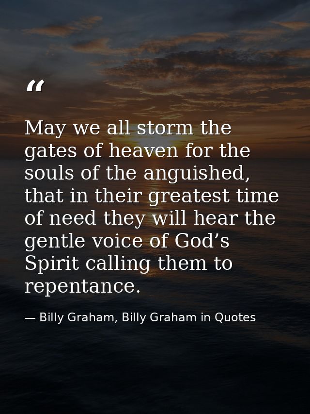 May we all storm the gates of heaven for the souls of the anguished, that in their greatest time of need they will hear  — Billy Graham, Billy Graham in Quotes