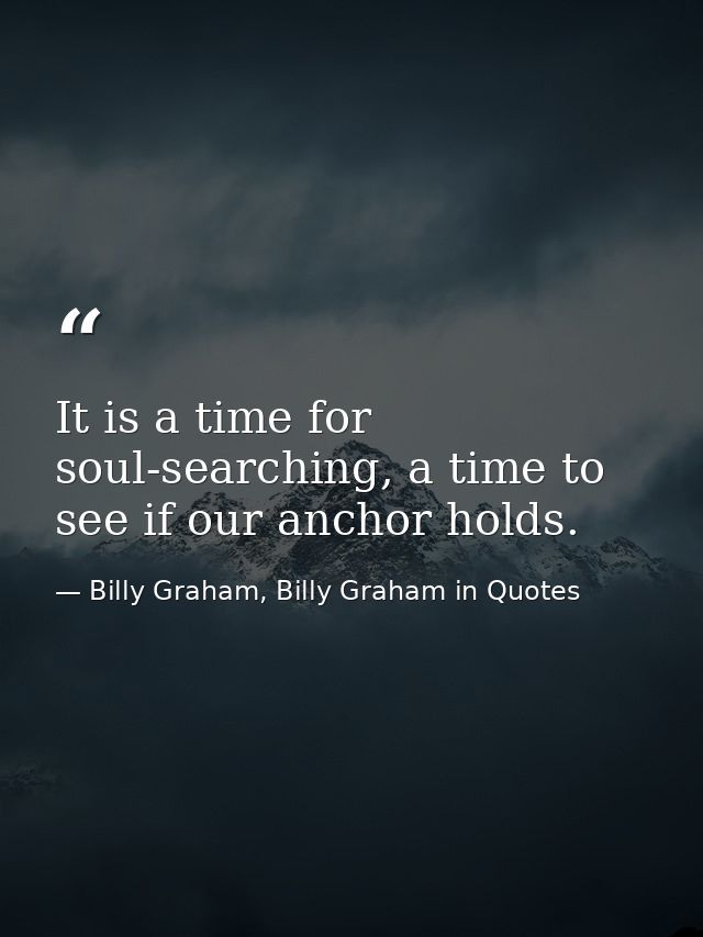 It is a time for soul-searching, a time to see if our anchor holds. — Billy Graham, Billy Graham in Quotes
