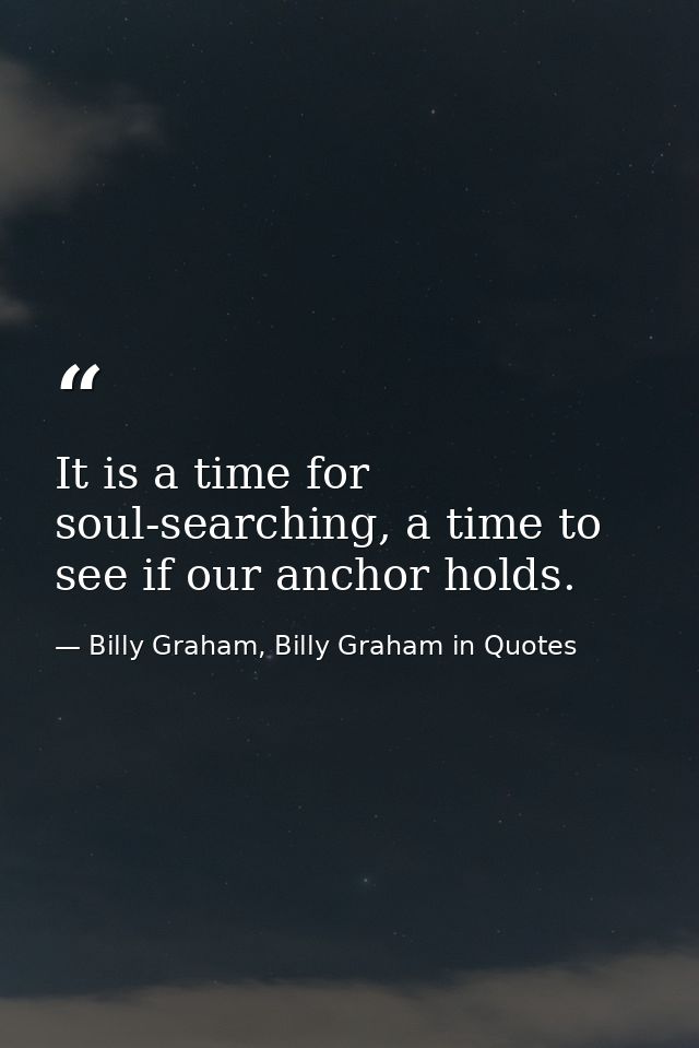 It is a time for soul-searching, a time to see if our anchor holds. — Billy Graham, Billy Graham in Quotes