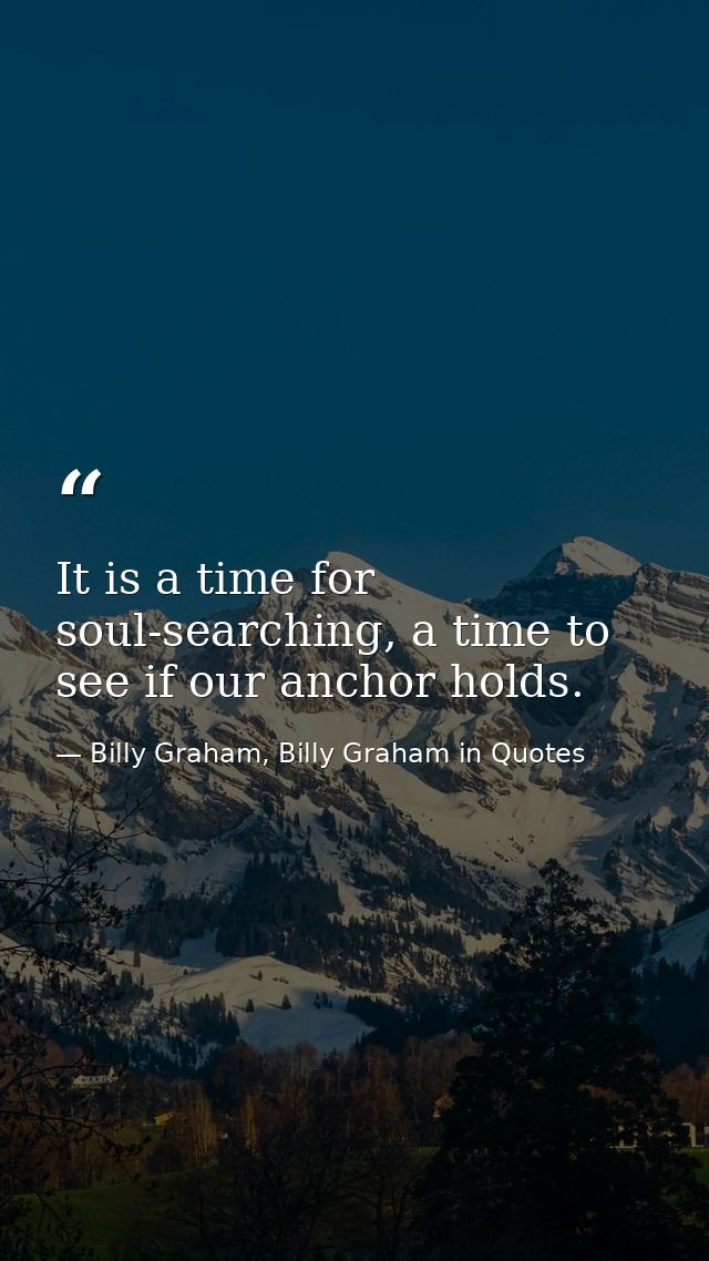It is a time for soul-searching, a time to see if our anchor holds. — Billy Graham, Billy Graham in Quotes