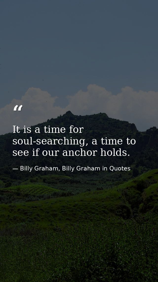 It is a time for soul-searching, a time to see if our anchor holds. — Billy Graham, Billy Graham in Quotes