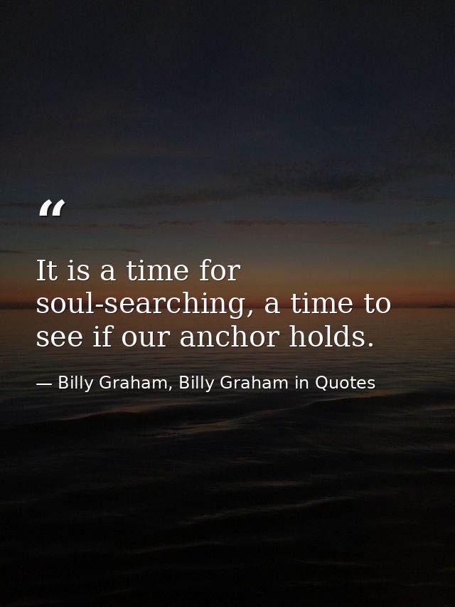 It is a time for soul-searching, a time to see if our anchor holds. — Billy Graham, Billy Graham in Quotes