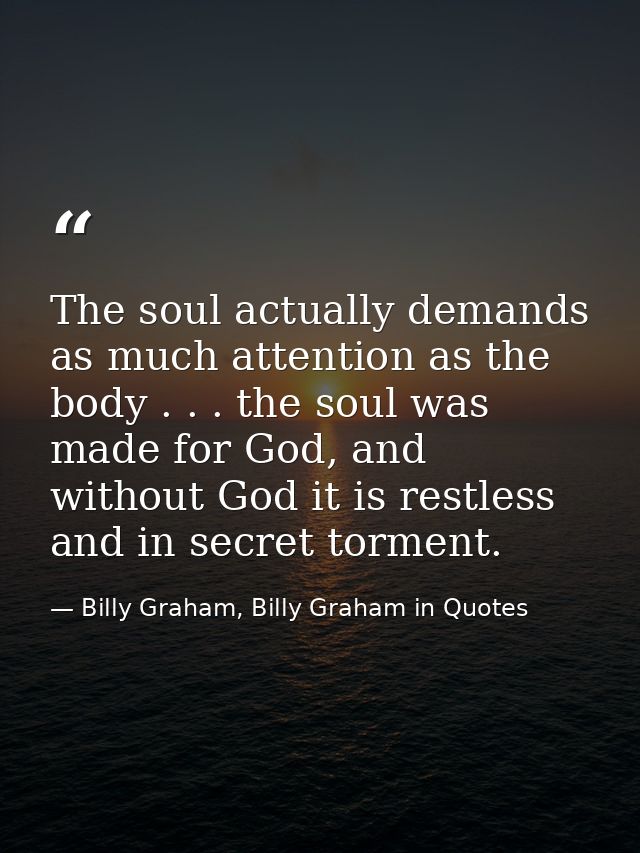 The soul actually demands as much attention as the body . . . the soul was made for God, and without God it is restless  — Billy Graham, Billy Graham in Quotes