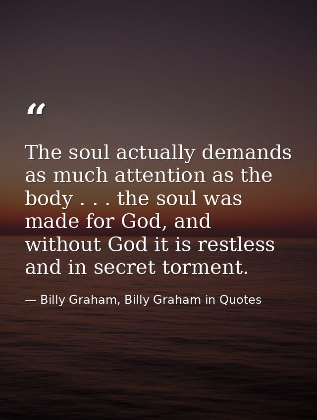 The soul actually demands as much attention as the body . . . the soul was made for God, and without God it is restless  — Billy Graham, Billy Graham in Quotes