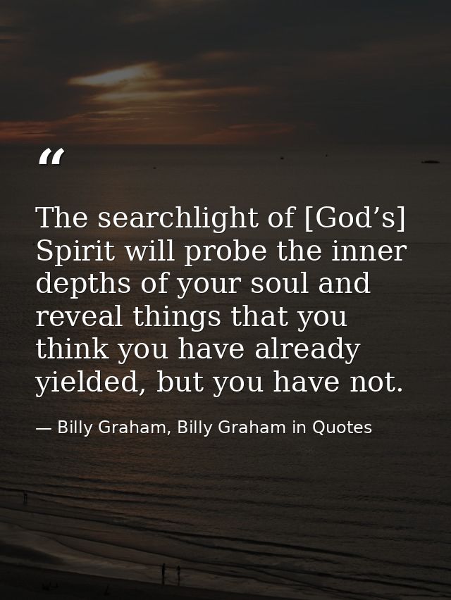 The searchlight of [God’s] Spirit will probe the inner depths of your soul and reveal things that you think you have alr — Billy Graham, Billy Graham in Quotes