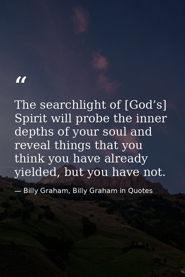 The searchlight of [God’s] Spirit will probe the inner depths of your soul and reveal things that you think you have alr — Billy Graham, Billy Graham in Quotes