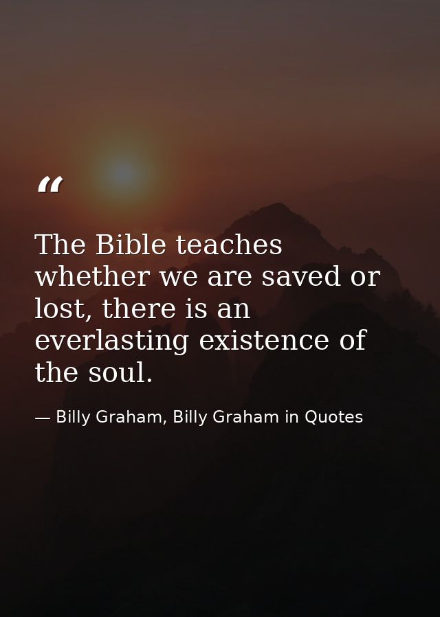 The Bible teaches whether we are saved or lost, there is an everlasting existence of the soul. — Billy Graham, Billy Graham in Quotes