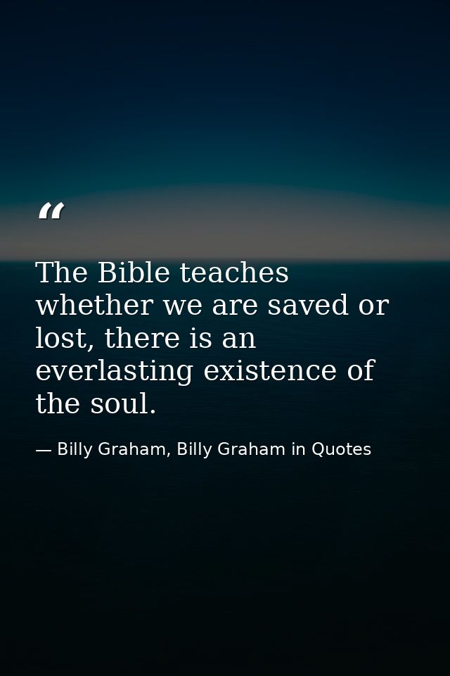 The Bible teaches whether we are saved or lost, there is an everlasting existence of the soul. — Billy Graham, Billy Graham in Quotes