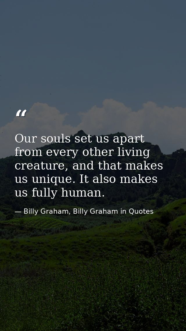 Our souls set us apart from every other living creature, and that makes us unique. It also makes us fully human. — Billy Graham, Billy Graham in Quotes