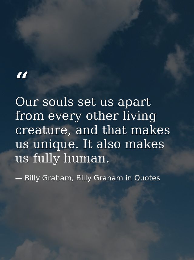 Our souls set us apart from every other living creature, and that makes us unique. It also makes us fully human. — Billy Graham, Billy Graham in Quotes