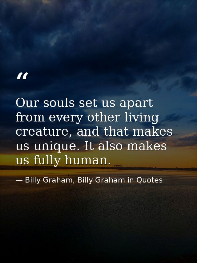 Our souls set us apart from every other living creature, and that makes us unique. It also makes us fully human. — Billy Graham, Billy Graham in Quotes