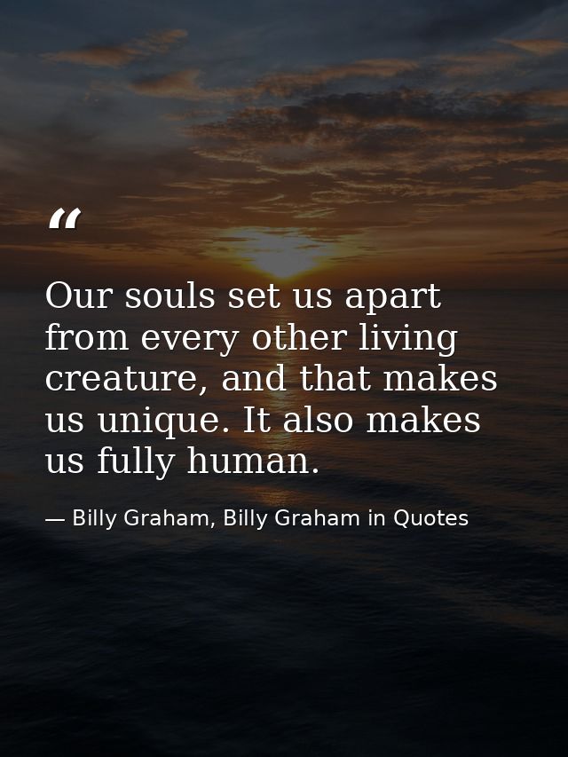 Our souls set us apart from every other living creature, and that makes us unique. It also makes us fully human. — Billy Graham, Billy Graham in Quotes