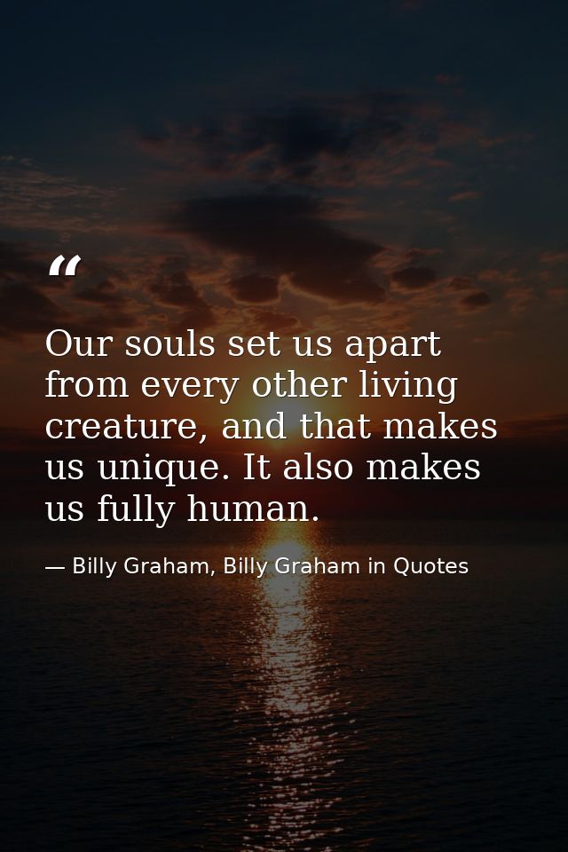 Our souls set us apart from every other living creature, and that makes us unique. It also makes us fully human. — Billy Graham, Billy Graham in Quotes