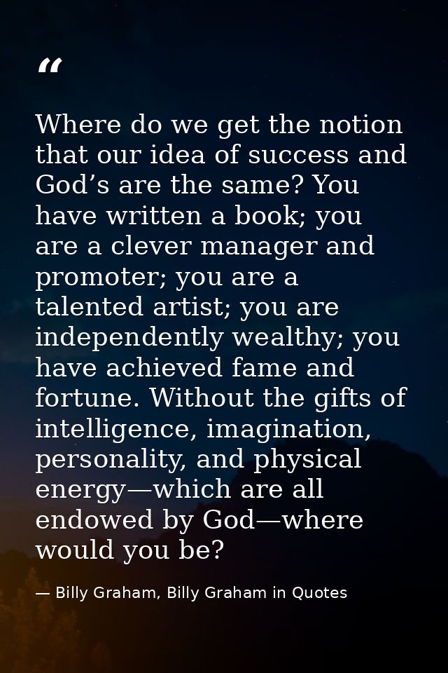 Where do we get the notion that our idea of success and God’s are the same? You have written a book; you are a clever ma — Billy Graham, Billy Graham in Quotes