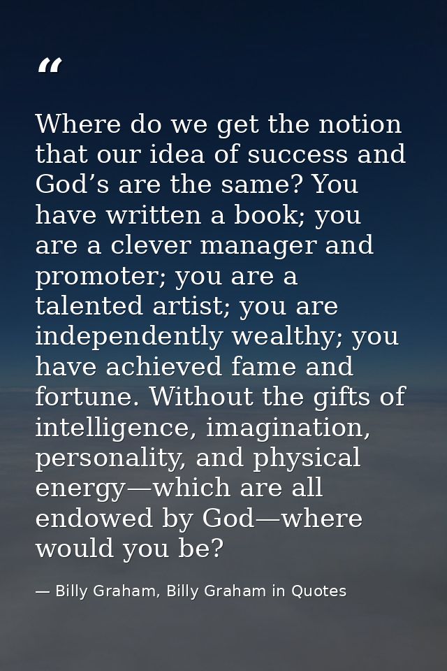 Where do we get the notion that our idea of success and God’s are the same? You have written a book; you are a clever ma — Billy Graham, Billy Graham in Quotes