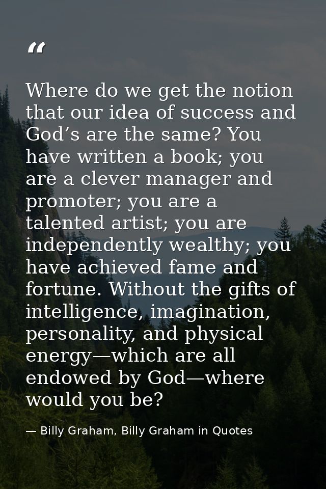 Where do we get the notion that our idea of success and God’s are the same? You have written a book; you are a clever ma — Billy Graham, Billy Graham in Quotes