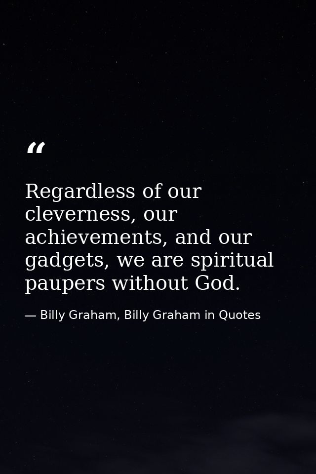 Regardless of our cleverness, our achievements, and our gadgets, we are spiritual paupers without God. — Billy Graham, Billy Graham in Quotes