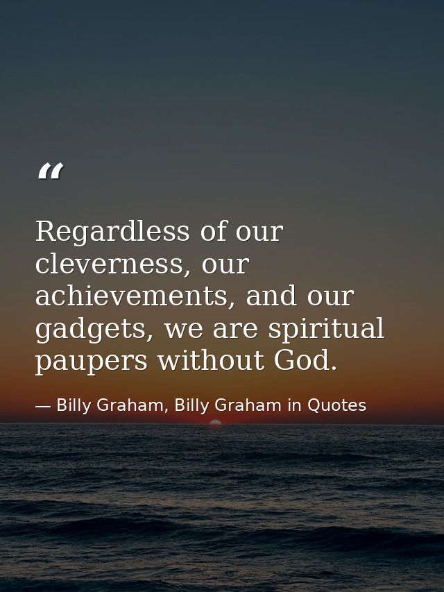 Regardless of our cleverness, our achievements, and our gadgets, we are spiritual paupers without God. — Billy Graham, Billy Graham in Quotes