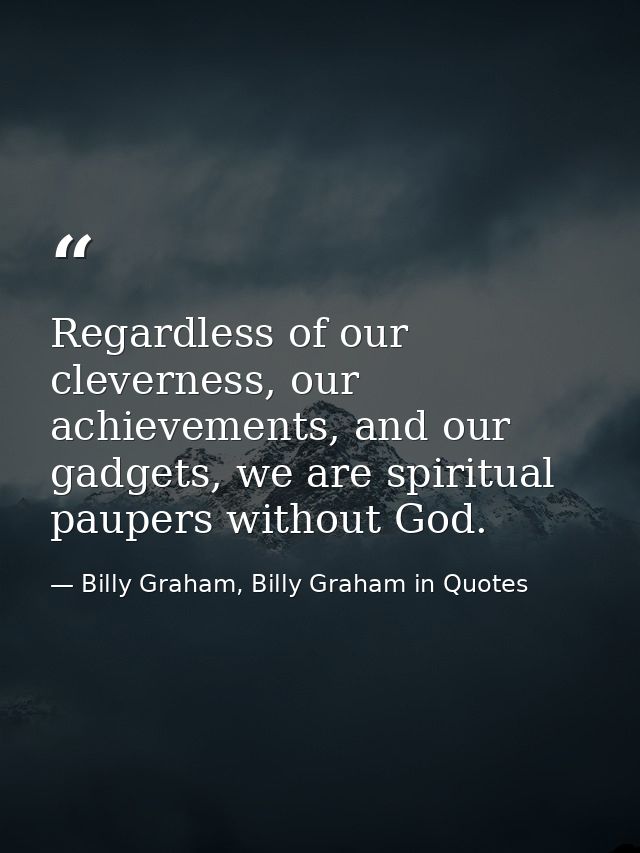 Regardless of our cleverness, our achievements, and our gadgets, we are spiritual paupers without God. — Billy Graham, Billy Graham in Quotes