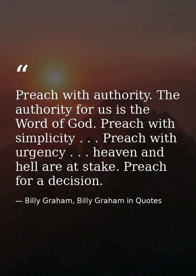Preach with authority. The authority for us is the Word of God. Preach with simplicity . . . Preach with urgency . . . h — Billy Graham, Billy Graham in Quotes