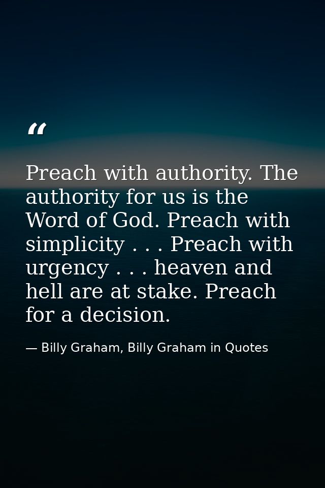 Preach with authority. The authority for us is the Word of God. Preach with simplicity . . . Preach with urgency . . . h — Billy Graham, Billy Graham in Quotes