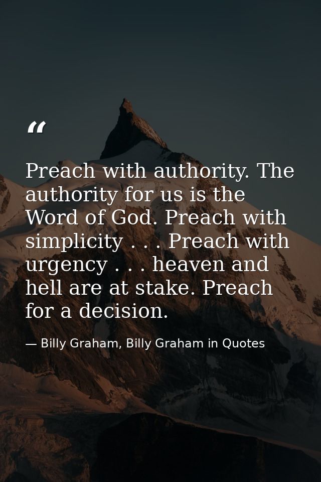 Preach with authority. The authority for us is the Word of God. Preach with simplicity . . . Preach with urgency . . . h — Billy Graham, Billy Graham in Quotes